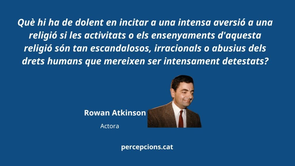 ¿Qué hay de malo al incitar a una intensa aversión a una religión si las actividades o las enseñanzas de esa religión son tan escandalosas, irracionales o abusivas de los derechos humanos que merecen ser intensamente detestados? .-Rowan Atkinson